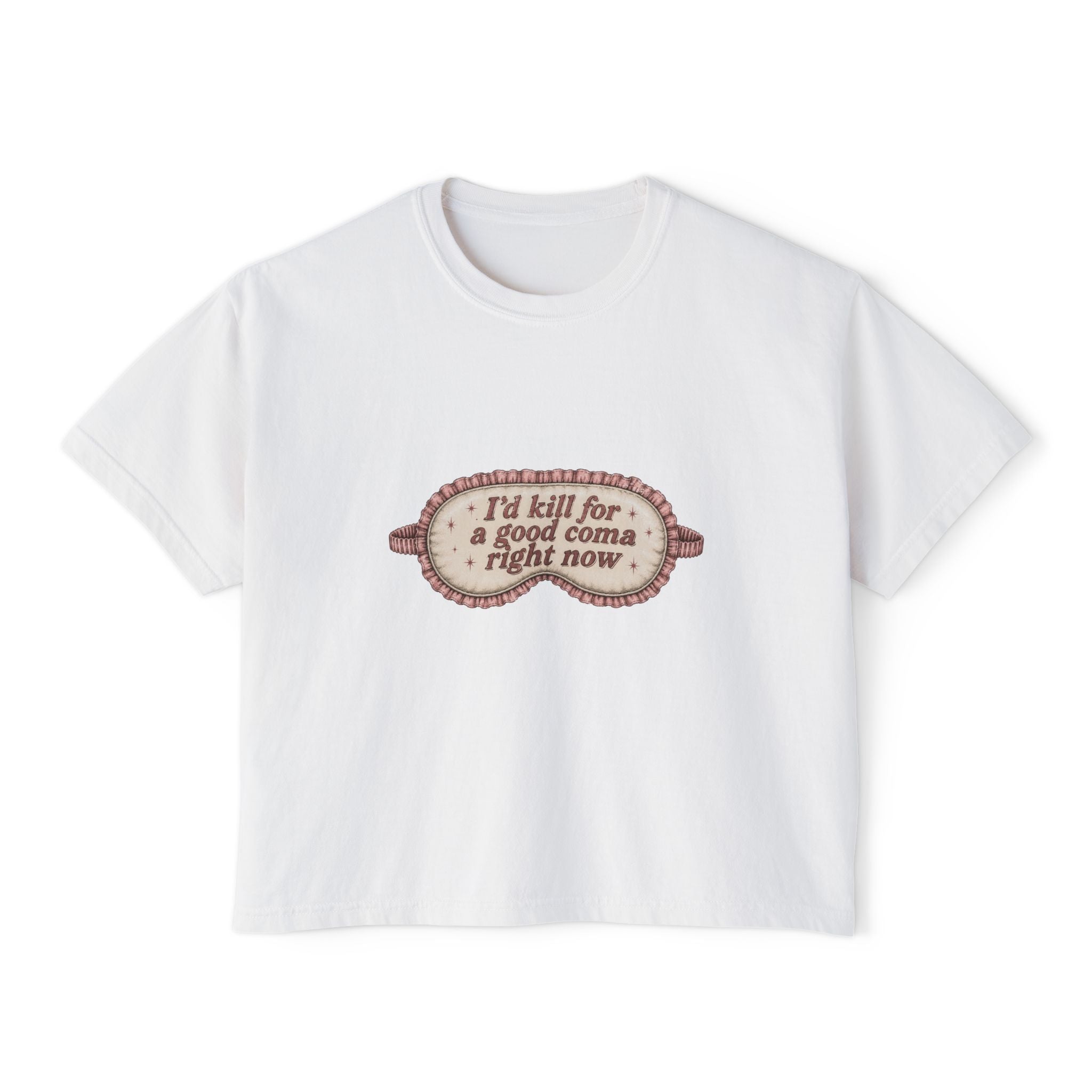 I'd Kill For A Good Coma Right Now T-Shirt | Women's Boxy Tee